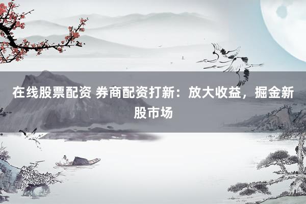 在线股票配资 券商配资打新：放大收益，掘金新股市场
