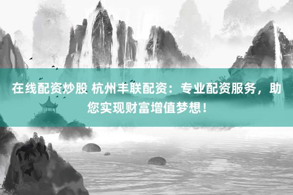 在线配资炒股 杭州丰联配资：专业配资服务，助您实现财富增值梦想！