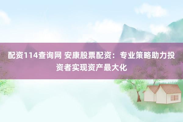 配资114查询网 安康股票配资：专业策略助力投资者实现资产最大化