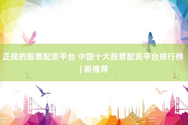 正规的股票配资平台 中国十大股票配资平台排行榜 | 新推荐