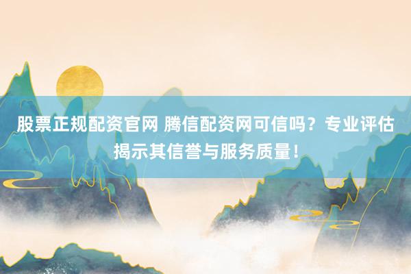 股票正规配资官网 腾信配资网可信吗？专业评估揭示其信誉与服务质量！