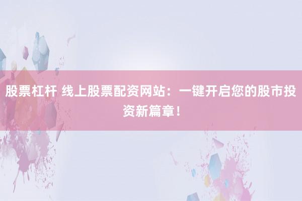 股票杠杆 线上股票配资网站：一键开启您的股市投资新篇章！