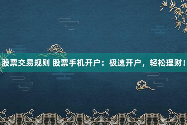 股票交易规则 股票手机开户：极速开户，轻松理财！