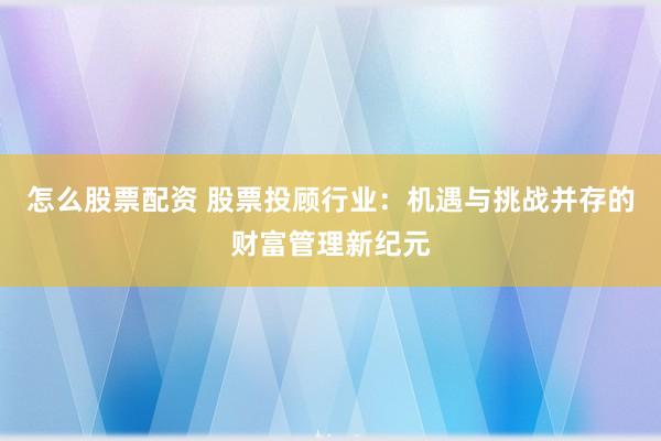 怎么股票配资 股票投顾行业：机遇与挑战并存的财富管理新纪元
