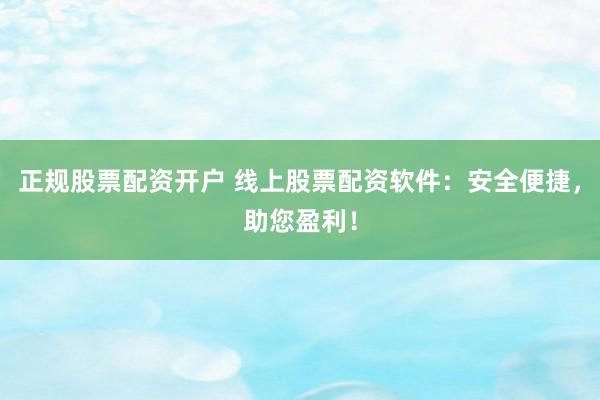 正规股票配资开户 线上股票配资软件：安全便捷，助您盈利！