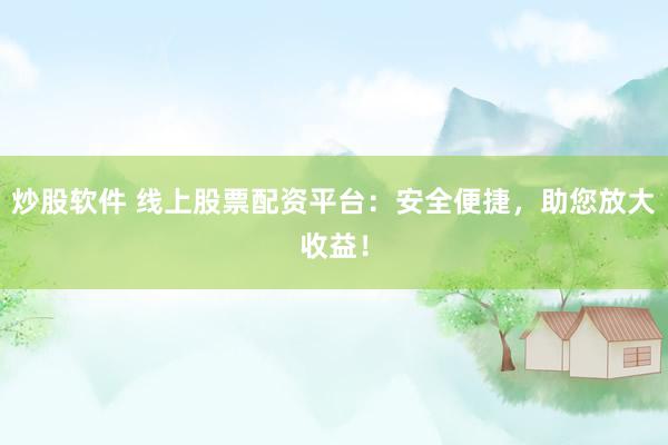 炒股软件 线上股票配资平台：安全便捷，助您放大收益！