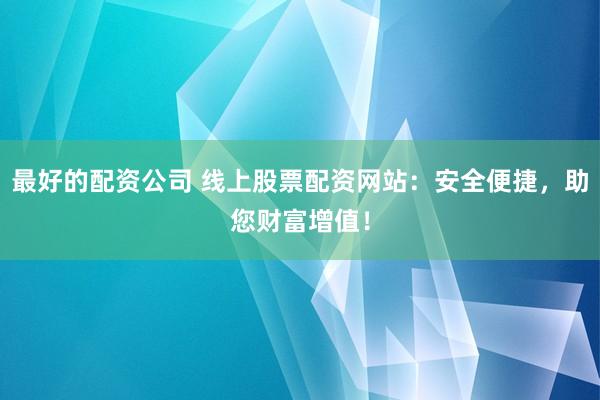 最好的配资公司 线上股票配资网站：安全便捷，助您财富增值！