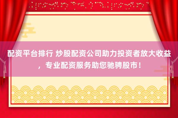 配资平台排行 炒股配资公司助力投资者放大收益，专业配资服务助您驰骋股市！