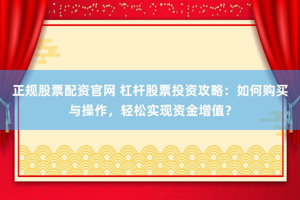 正规股票配资官网 杠杆股票投资攻略：如何购买与操作，轻松实现资金增值？