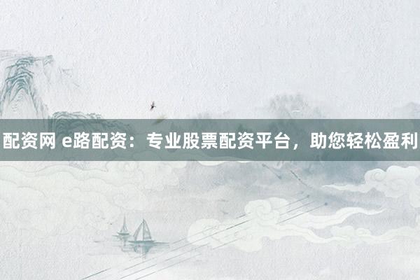 配资网 e路配资：专业股票配资平台，助您轻松盈利