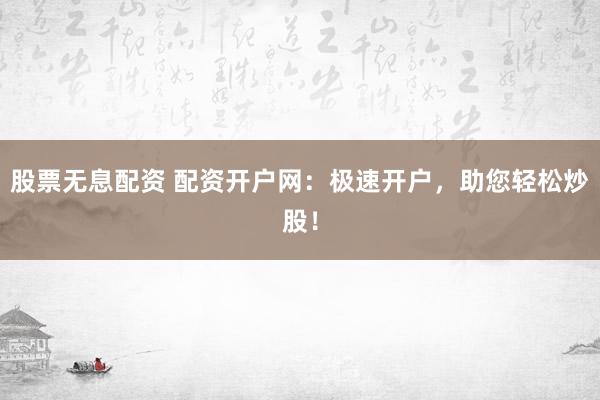 股票无息配资 配资开户网：极速开户，助您轻松炒股！