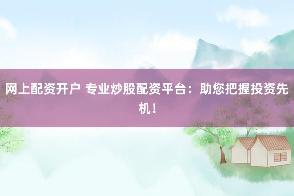 网上配资开户 专业炒股配资平台：助您把握投资先机！