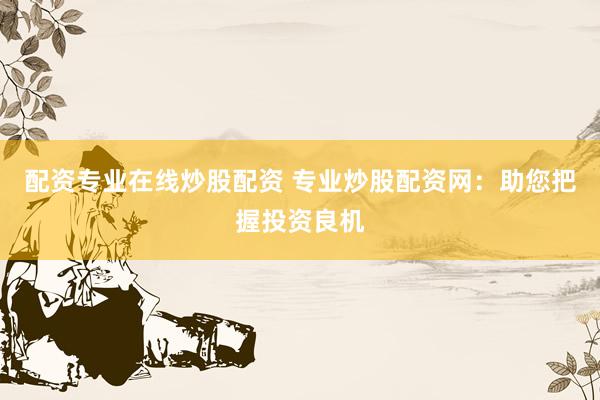 配资专业在线炒股配资 专业炒股配资网：助您把握投资良机