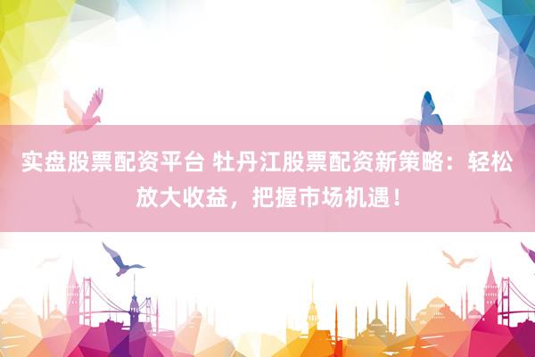 实盘股票配资平台 牡丹江股票配资新策略：轻松放大收益，把握市场机遇！
