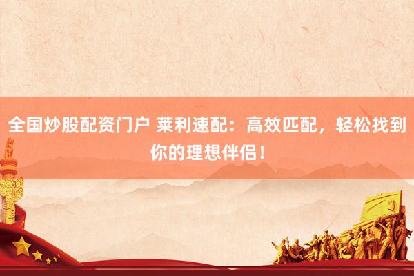全国炒股配资门户 莱利速配：高效匹配，轻松找到你的理想伴侣！