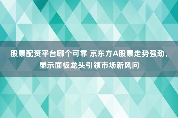 股票配资平台哪个可靠 京东方A股票走势强劲，显示面板龙头引领市场新风向