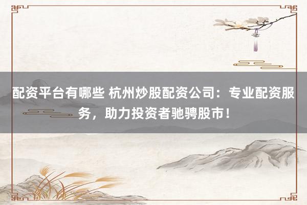 配资平台有哪些 杭州炒股配资公司：专业配资服务，助力投资者驰骋股市！