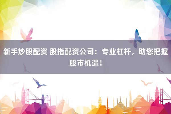 新手炒股配资 股指配资公司：专业杠杆，助您把握股市机遇！