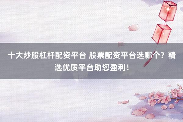 十大炒股杠杆配资平台 股票配资平台选哪个？精选优质平台助您盈利！