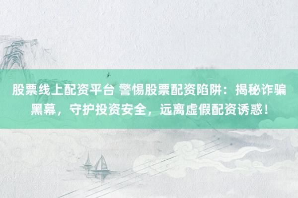 股票线上配资平台 警惕股票配资陷阱：揭秘诈骗黑幕，守护投资安全，远离虚假配资诱惑！