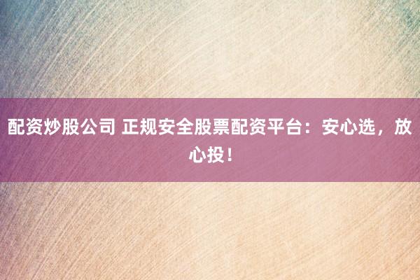 配资炒股公司 正规安全股票配资平台：安心选，放心投！