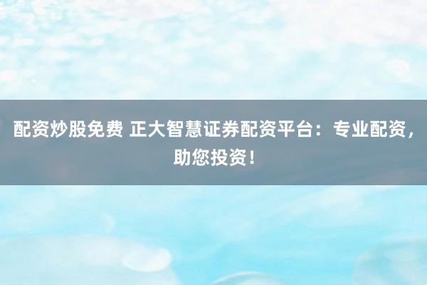 配资炒股免费 正大智慧证券配资平台：专业配资，助您投资！