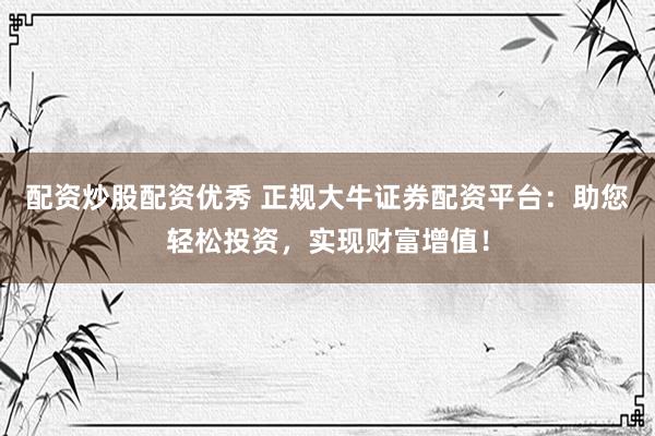 配资炒股配资优秀 正规大牛证券配资平台：助您轻松投资，实现财富增值！