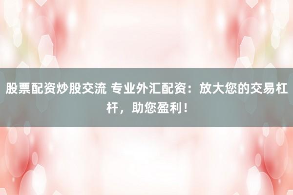 股票配资炒股交流 专业外汇配资：放大您的交易杠杆，助您盈利！