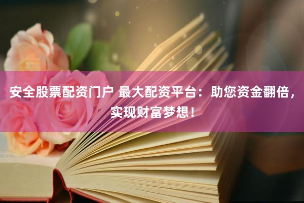 安全股票配资门户 最大配资平台：助您资金翻倍，实现财富梦想！