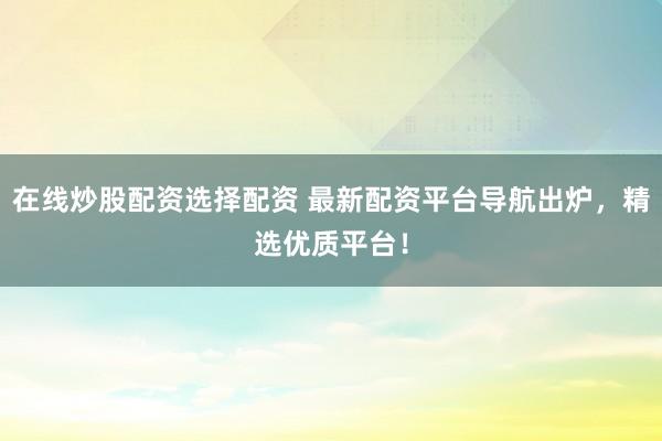 在线炒股配资选择配资 最新配资平台导航出炉，精选优质平台！