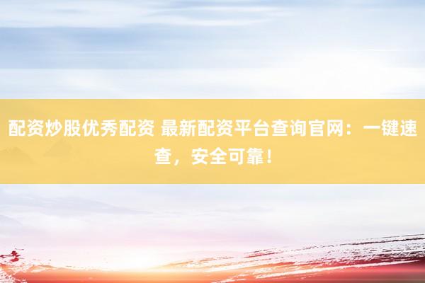 配资炒股优秀配资 最新配资平台查询官网：一键速查，安全可靠！