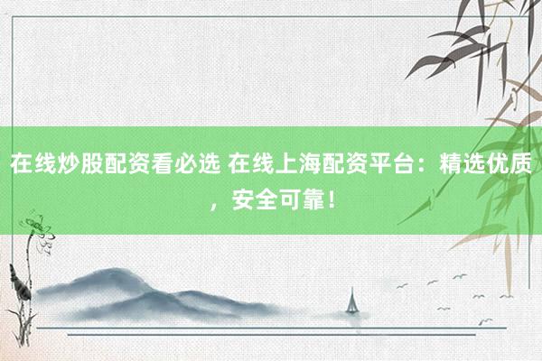 在线炒股配资看必选 在线上海配资平台：精选优质，安全可靠！