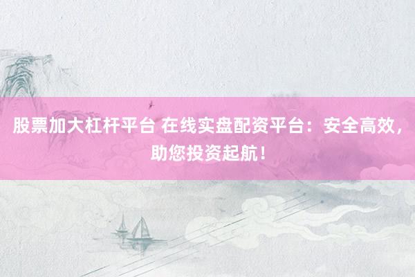 股票加大杠杆平台 在线实盘配资平台：安全高效，助您投资起航！