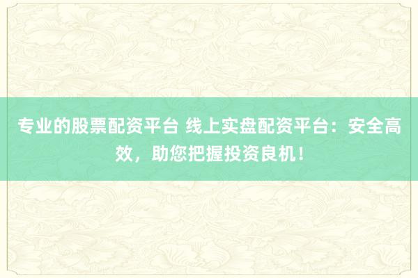 专业的股票配资平台 线上实盘配资平台：安全高效，助您把握投资良机！