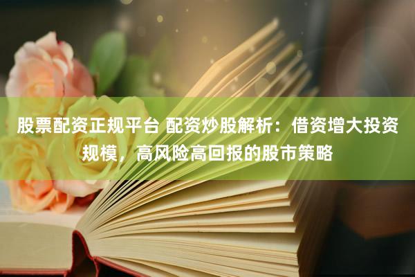 股票配资正规平台 配资炒股解析：借资增大投资规模，高风险高回报的股市策略