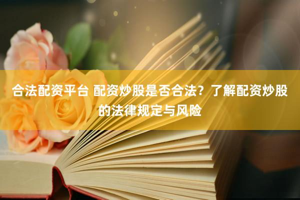 合法配资平台 配资炒股是否合法？了解配资炒股的法律规定与风险