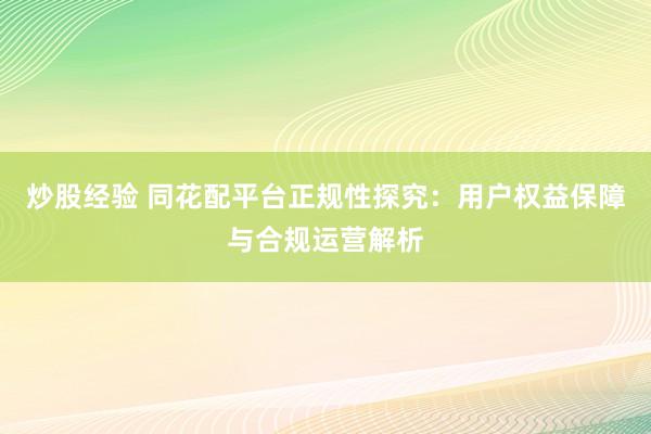 炒股经验 同花配平台正规性探究：用户权益保障与合规运营解析