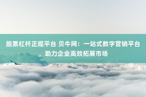 股票杠杆正规平台 贝牛网：一站式数字营销平台，助力企业高效拓展市场