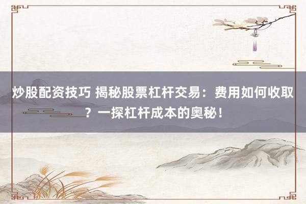 炒股配资技巧 揭秘股票杠杆交易：费用如何收取？一探杠杆成本的奥秘！