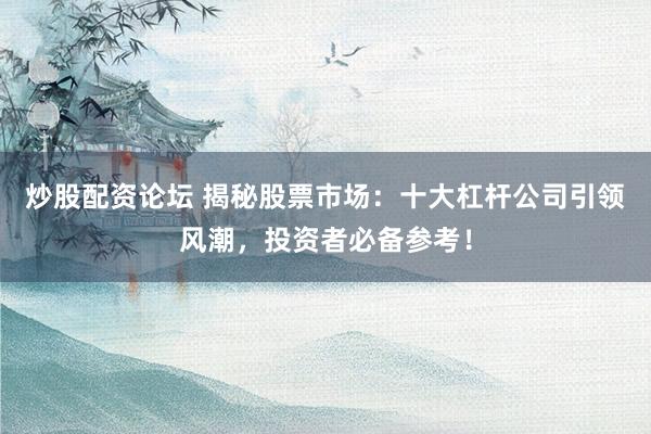 炒股配资论坛 揭秘股票市场：十大杠杆公司引领风潮，投资者必备参考！
