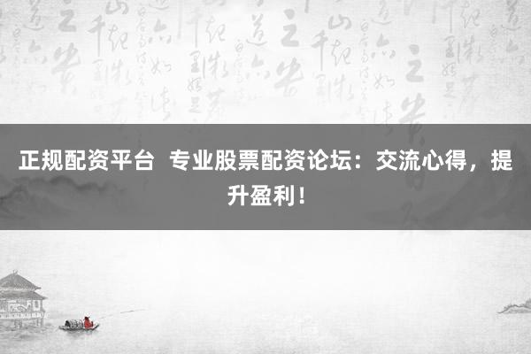 正规配资平台  专业股票配资论坛：交流心得，提升盈利！