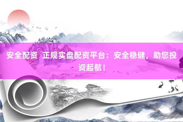 安全配资  正规实盘配资平台：安全稳健，助您投资起航！