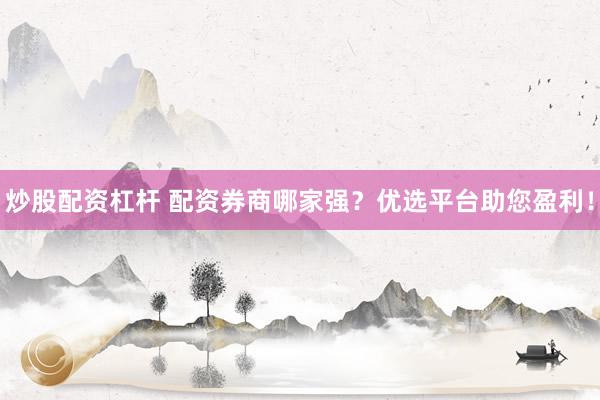 炒股配资杠杆 配资券商哪家强？优选平台助您盈利！