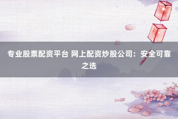 专业股票配资平台 网上配资炒股公司：安全可靠之选