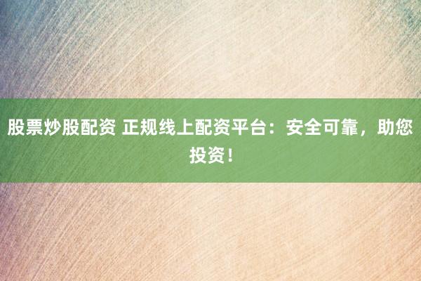 股票炒股配资 正规线上配资平台：安全可靠，助您投资！