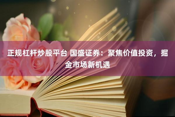 正规杠杆炒股平台 国盛证券：聚焦价值投资，掘金市场新机遇