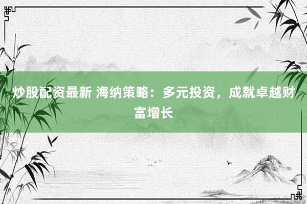 炒股配资最新 海纳策略：多元投资，成就卓越财富增长