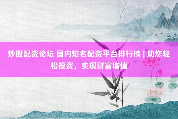 炒股配资论坛 国内知名配资平台排行榜 | 助您轻松投资，实现财富增值