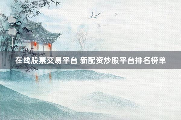 在线股票交易平台 新配资炒股平台排名榜单