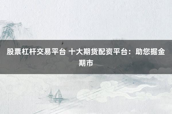 股票杠杆交易平台 十大期货配资平台：助您掘金期市